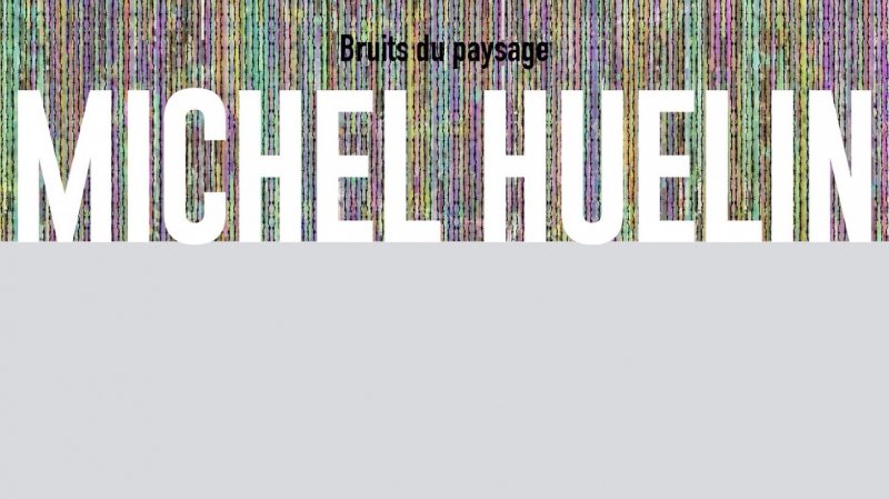 Exposition "Bruits du paysage" de Michel Huelin